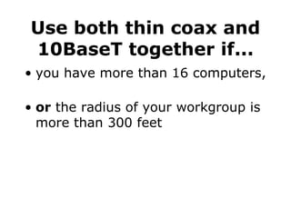 Use both thin coax and 10BaseT together if... you have more than 16 computers, or  the radius of your workgroup is more than 300 feet 