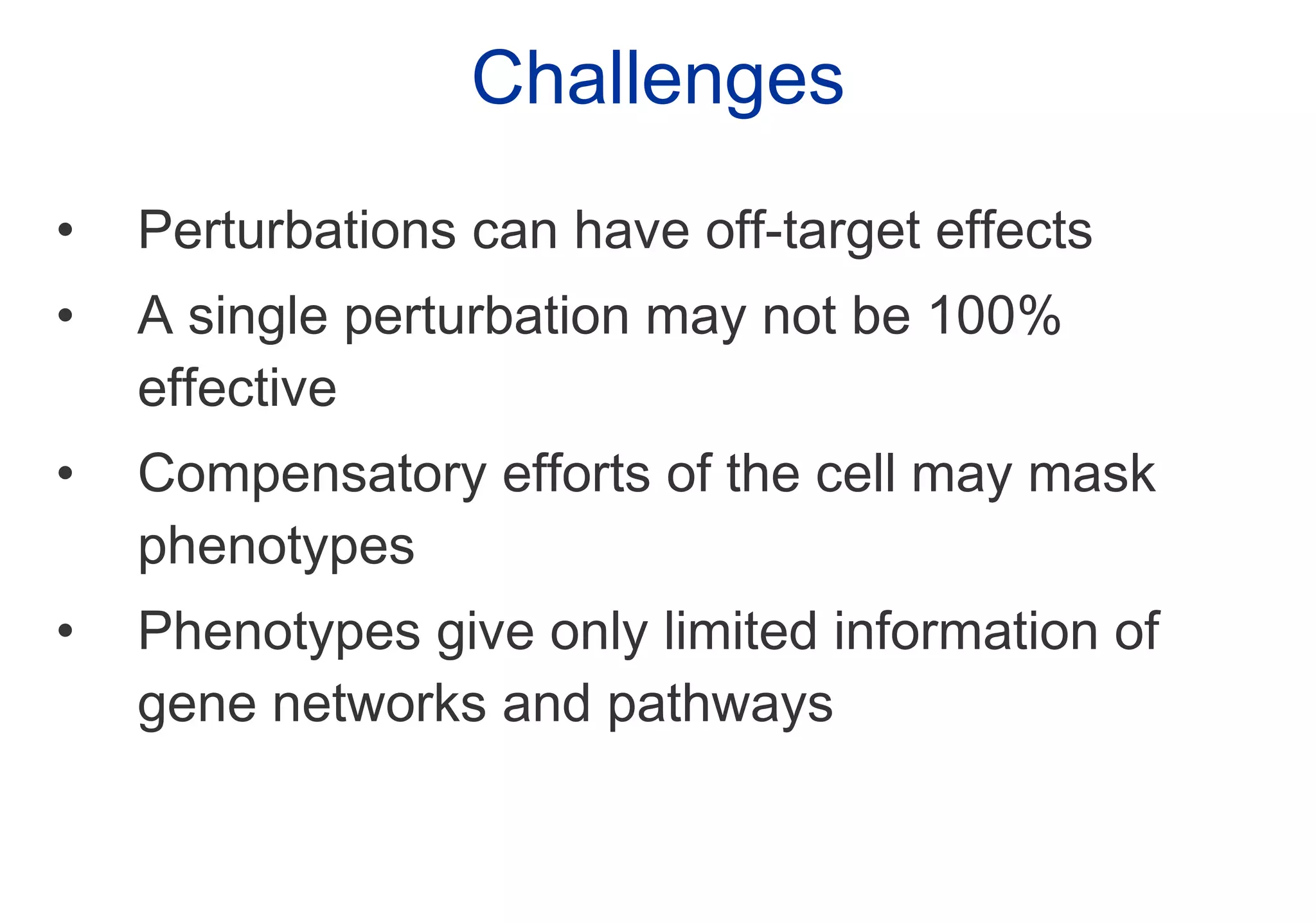 Challenges Perturbations can have off-target effects A single perturbation may not be 100% effective Compensatory efforts of the cell may mask phenotypes Phenotypes give only limited information of gene networks and pathways 
