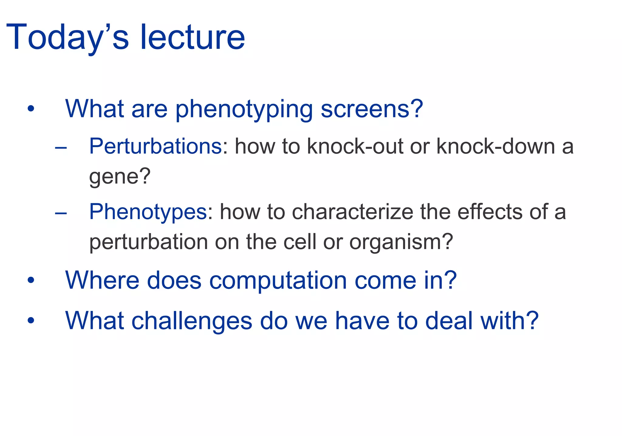 Today’s lecture What are phenotyping screens? Perturbations : how to knock-out or knock-down a gene? Phenotypes : how to characterize the effects of a perturbation on the cell or organism? Where does computation come in? What challenges do we have to deal with? 
