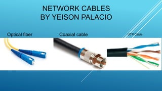 NETWORK CABLES
BY YEISON PALACIO
Optical fiber Coaxial cable UTP Cable
 