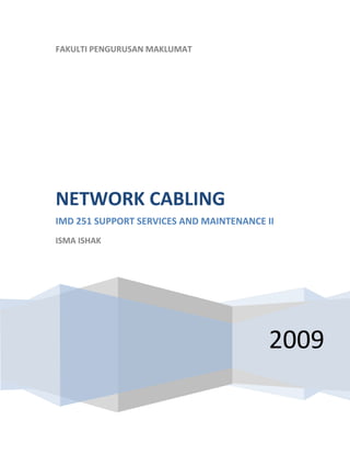  
    FAKULTI PENGURUSAN MAKLUMAT
     




    NETWORK CABLING 
    IMD 251 SUPPORT SERVICES AND MAINTENANCE II 
    ISMA ISHAK 

     




                                              2009
 