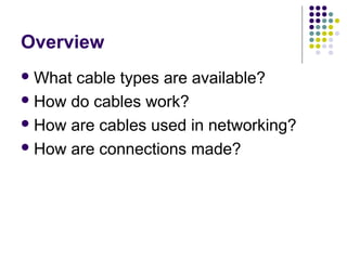 Overview
What cable types are available?
How do cables work?
How are cables used in networking?
How are connections made?
 