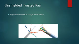 Unshielded Twisted Pair
 All pairs are wrapped in a single plastic sheath.
 