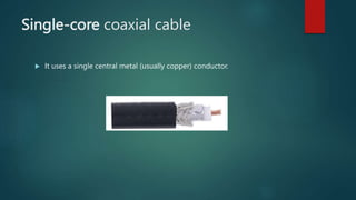 Single-core coaxial cable
 It uses a single central metal (usually copper) conductor.
 