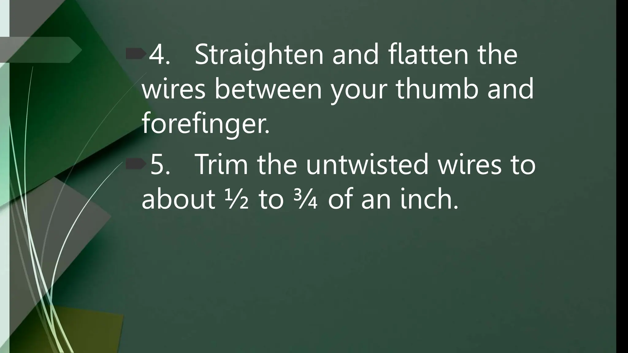 4. Straighten and flatten the
wires between your thumb and
forefinger.
5. Trim the untwisted wires to
about ½ to ¾ of an inch.
 