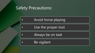 Safety Precautions:
• Avoid horse playing
• Use the proper tool
• Always be on task
• Be vigilant
 
