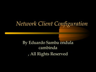 Network Client Configuration
By Eduardo Samba ondula
cambinda
, All Rights Reserved
 