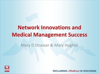 Network Innovations and
Medical Management Success
Mary D Strasser & Mary Hughes
 