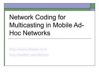 Network Coding for Multicasting in Mobile Ad-Hoc Networks  http://www.ikbear.com http://twitter.com/ikbear 