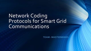 Network Coding
Protocols for Smart Grid
Communications
TEAM- MASTERMINDS
 