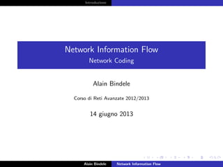 Introduzione
Network Information Flow
Network Coding
Alain Bindele
Corso di Reti Avanzate 2012/2013
14 giugno 2013
Alain Bindele Network Information Flow
 
