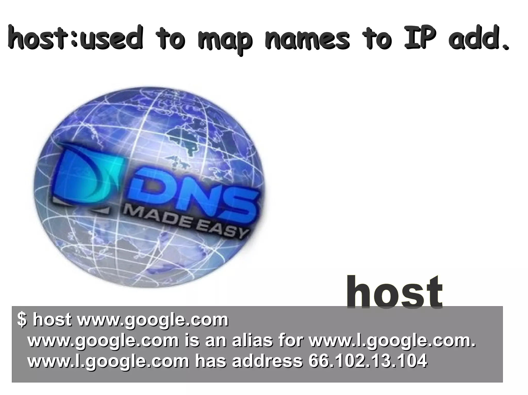 host:used to map names to IP add.




$ host www.google.com
 www.google.com is an alias for www.l.google.com.
 www.l.google.com has address 66.102.13.104
 