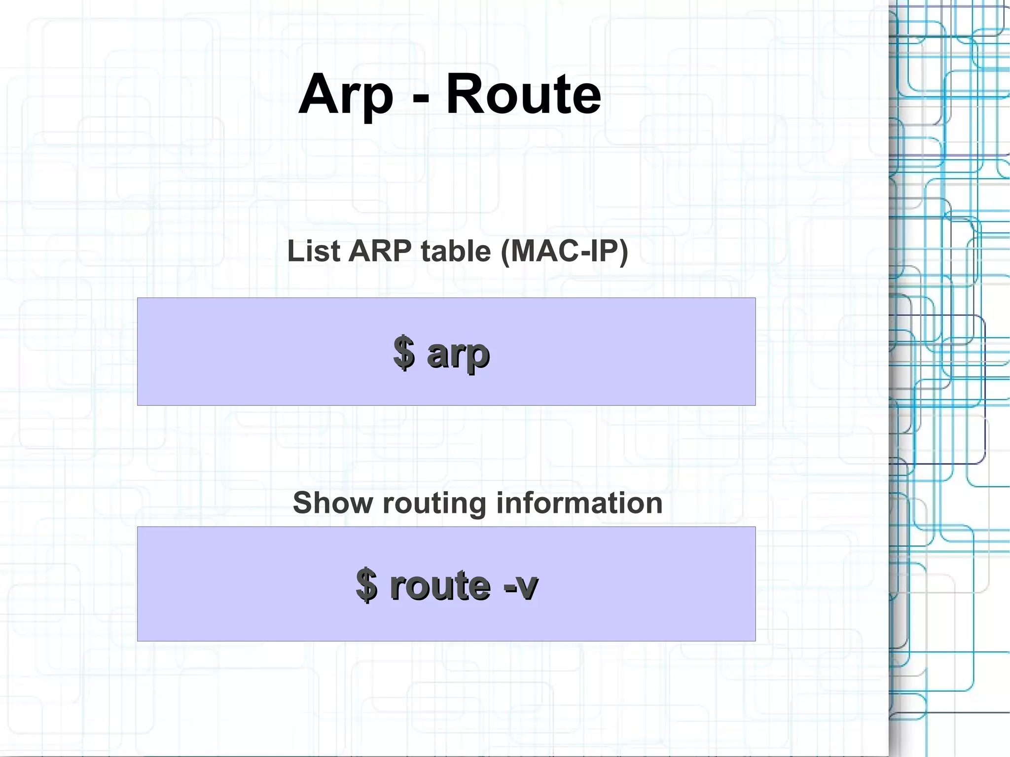 Arp - Route

List ARP table (MAC-IP)


       $ arp


Show routing information

    $ route -v
 