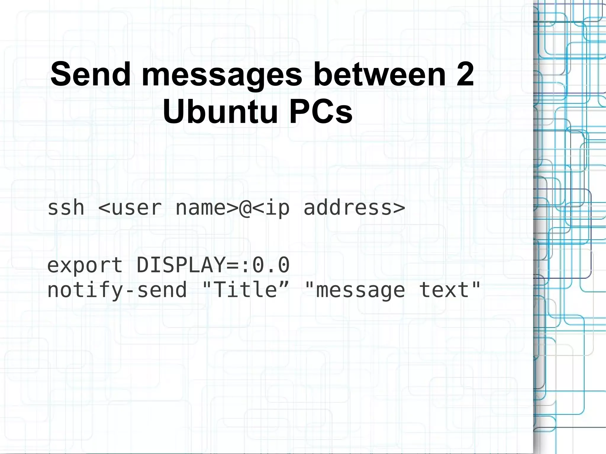 Send messages between 2
      Ubuntu PCs

ssh <user name>@<ip address>

export DISPLAY=:0.0
notify-send "Title” "message text"
 