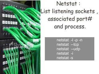 Netstat :
List listening sockets ,
   associated port#
      and process.

      netstat -l -p -n
      netstat --tcp
      netstat --udp
      netstat -i
      netstat -s
 