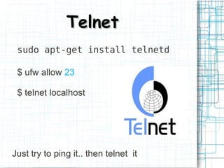 Telnet
 sudo apt-get install telnetd

 $ ufw allow 23

 $ telnet localhost




Just try to ping it.. then telnet it
 
