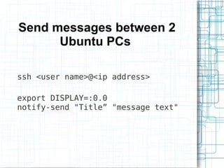 Send messages between 2
      Ubuntu PCs

ssh <user name>@<ip address>

export DISPLAY=:0.0
notify-send "Title” "message text"
 