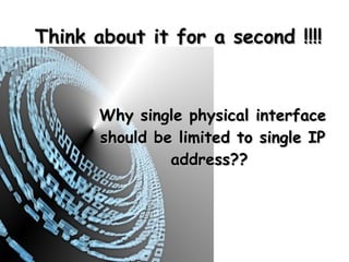 Think about it for a second !!!!



       Why single physical interface
       should be limited to single IP
                address??
 