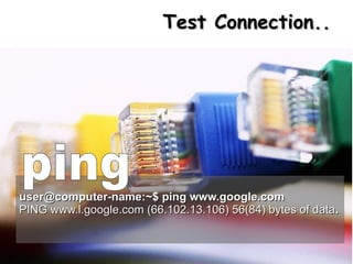 Test Connection..




user@computer-name:~$ ping www.google.com
PING www.l.google.com (66.102.13.106) 56(84) bytes of data.
 