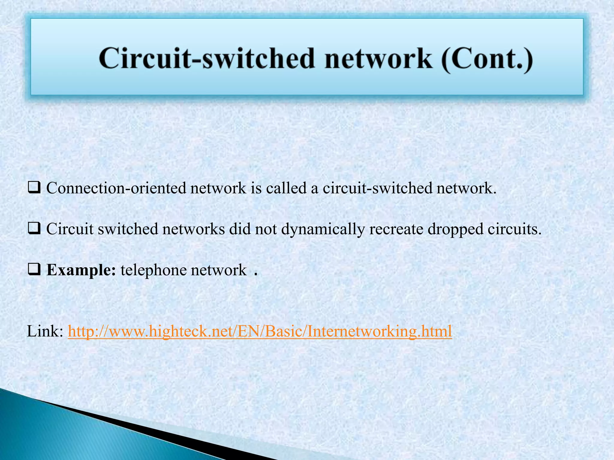  Connection-oriented network is called a circuit-switched network.
 Circuit switched networks did not dynamically recreate dropped circuits.
 Example: telephone network .
Link: http://www.highteck.net/EN/Basic/Internetworking.html
 