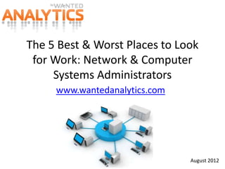 The 5 Best & Worst Places to Look
 for Work: Network & Computer
     Systems Administrators
     www.wantedanalytics.com




                               August 2012
 