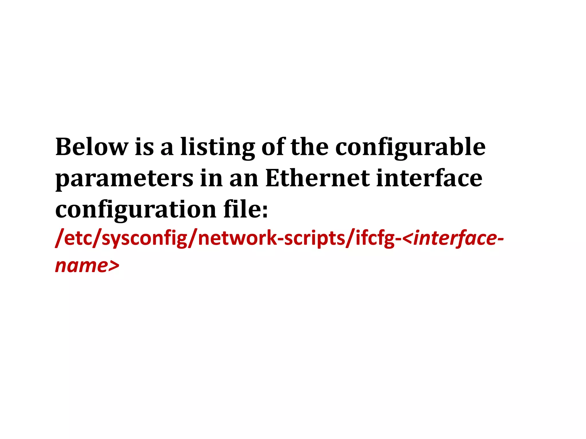 Below is a listing of the configurable
parameters in an Ethernet interface
configuration file:
/etc/sysconfig/network-scripts/ifcfg-<interface-
name>
 