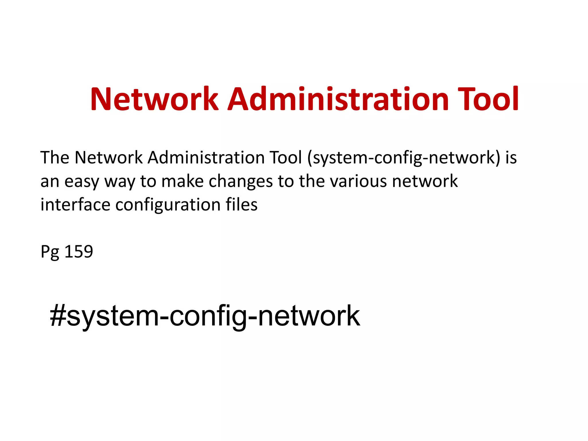 Network Administration Tool
The Network Administration Tool (system-config-network) is
an easy way to make changes to the various network
interface configuration files

Pg 159


 #system-config-network
 
