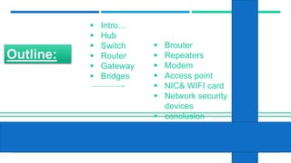 Outline:
 Intro…
 Hub
 Switch
 Router
 Gateway
 Bridges
 Brouter
 Repeaters
 Modem
 Access point
 NIC& WIFI card
 Network security
devices
 conclusion
 