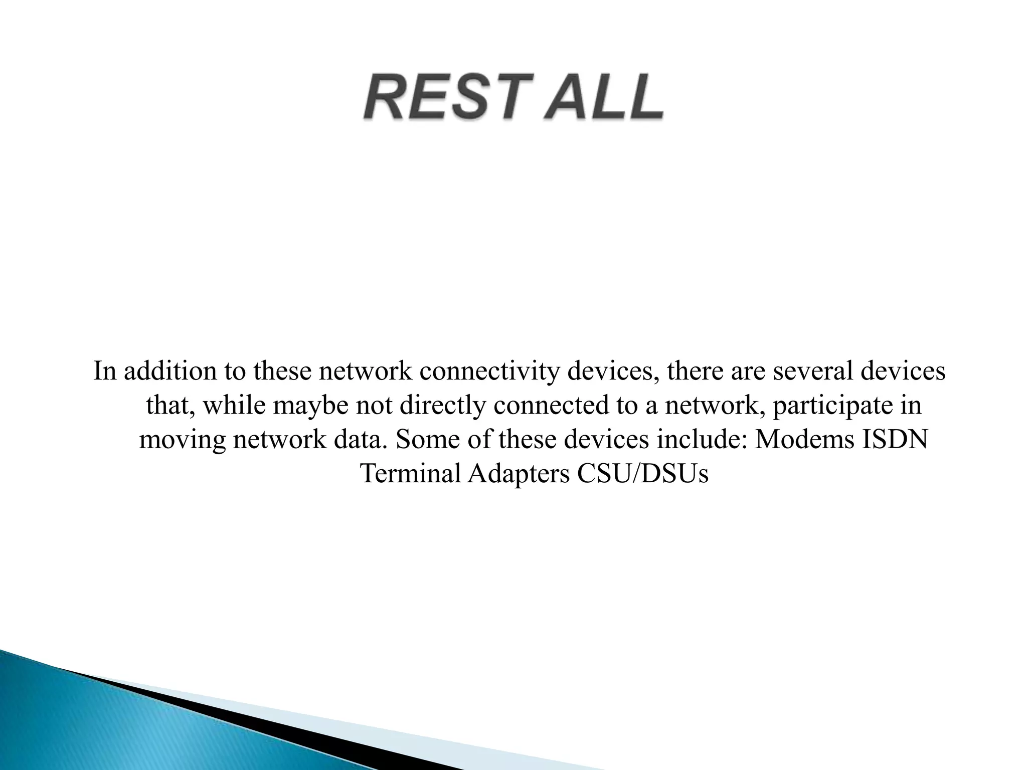 In addition to these network connectivity devices, there are several devices
that, while maybe not directly connected to a network, participate in
moving network data. Some of these devices include: Modems ISDN
Terminal Adapters CSU/DSUs
 