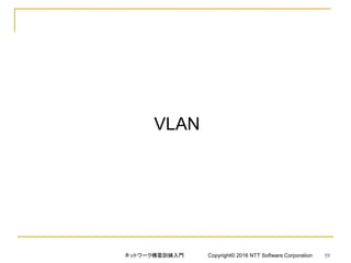 VLAN
ネットワーク構築訓練入門 Copyright© 2016 NTT Software Corporation 59
 