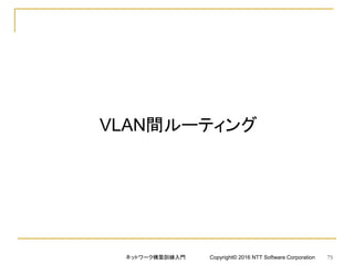 VLAN間ルーティング
ネットワーク構築訓練入門 Copyright© 2016 NTT Software Corporation 75
 
