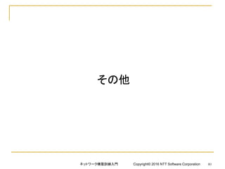 その他
ネットワーク構築訓練入門 Copyright© 2016 NTT Software Corporation 80
 