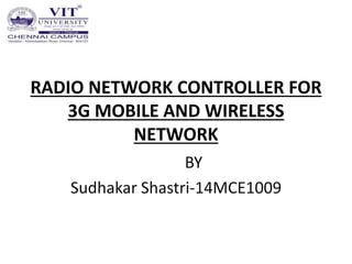 RADIO NETWORK CONTROLLER FOR
3G MOBILE AND WIRELESS
NETWORK
BY
Sudhakar Shastri-14MCE1009
 