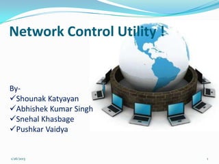 Network Control Utility !


By-
Shounak Katyayan
Abhishek Kumar Singh
Snehal Khasbage
Pushkar Vaidya


1/26/2013                   1
 