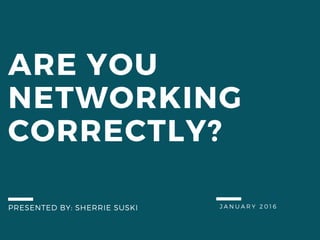 JANUARY 2016
ARE YOU
NETWORKING
CORRECTLY?
PRESENTED BY: SHERRIE SUSKI
 