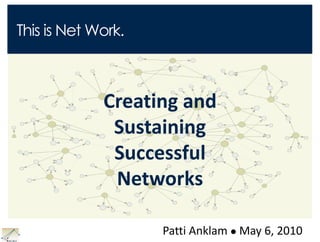 This is Net Work. Creating and Sustaining Successful Networks Patti Anklam May 6, 2010 