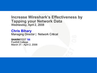 SHARKFEST '08  |  Foothill College  |  March 31 - April 2, 2008 Increase Wireshark’s Effectiveness by Tapping your Network Data Wednesday, April 2, 2008 Chris Bihary Managing Director |  Network Critical SHARK FEST  '08 Foothill College March 31 - April 2, 2008 