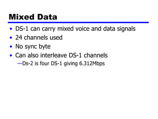 Mixed Data
• DS-1 can carry mixed voice and data signals
• 24 channels used
• No sync byte
• Can also interleave DS-1 channels
—Ds-2 is four DS-1 giving 6.312Mbps
 
