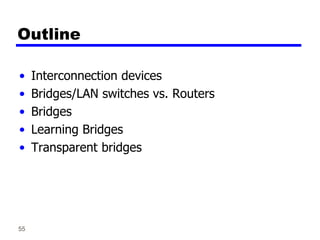 55
Outline
• Interconnection devices
• Bridges/LAN switches vs. Routers
• Bridges
• Learning Bridges
• Transparent bridges
 