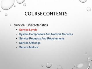 COURSECONTENTS
• Service Characteristics
• Service Levels
• System Components And Network Services
• Service Requests And Requirements
• Service Offerings
• Service Metrics
 