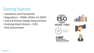 Getting Started
• Standards and Frameworks
• Regulations – FISMA, HIPAA, EU GDPR
• Client & Partner Design Requirements
• Evolving Attack Vectors – CVE’s
• Risk Assessments
 
