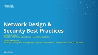 Network Design &
Security Best Practices
Mike Sherwood
Director, Technical Operations – Milestone Systems
Moses Anderson
Security, Privacy and Management Systems Consultant – On-Demand CISO/CTO Services
 