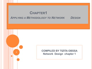 CHAPTER1
APPLYING A METHODOLOGY TO NETWORK DESIGN
1
COMPILED BY TIZITA OBSSA
Network Design chapter 1
 