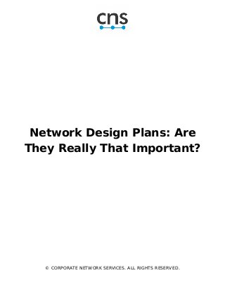Network Design Plans: Are
They Really That Important?
© CORPORATE NETWORK SERVICES. ALL RIGHTS RESERVED.
 