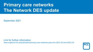 September 2021
Link for further information
www.england.nhs.uk/publication/primary-care-networks-plans-for-2021-22-and-2022-23/
Primary care networks
The Network DES update
 