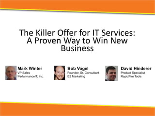 The Killer Offer for IT Services:
   A Proven Way to Win New 
             Business
Mark Winter           Bob Vogel                 David Hinderer
VP Sales              Founder, Sr. Consultant   Product Specialist
PerformanceIT, Inc.   B2 Marketing              RapidFire Tools
 