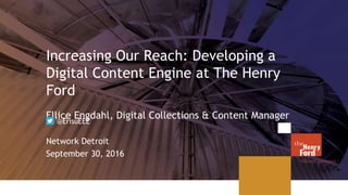 Increasing Our Reach: Developing a
Digital Content Engine at The Henry
Ford
Ellice Engdahl, Digital Collections & Content Manager
Network Detroit
September 30, 2016
@ErisuEEE
 