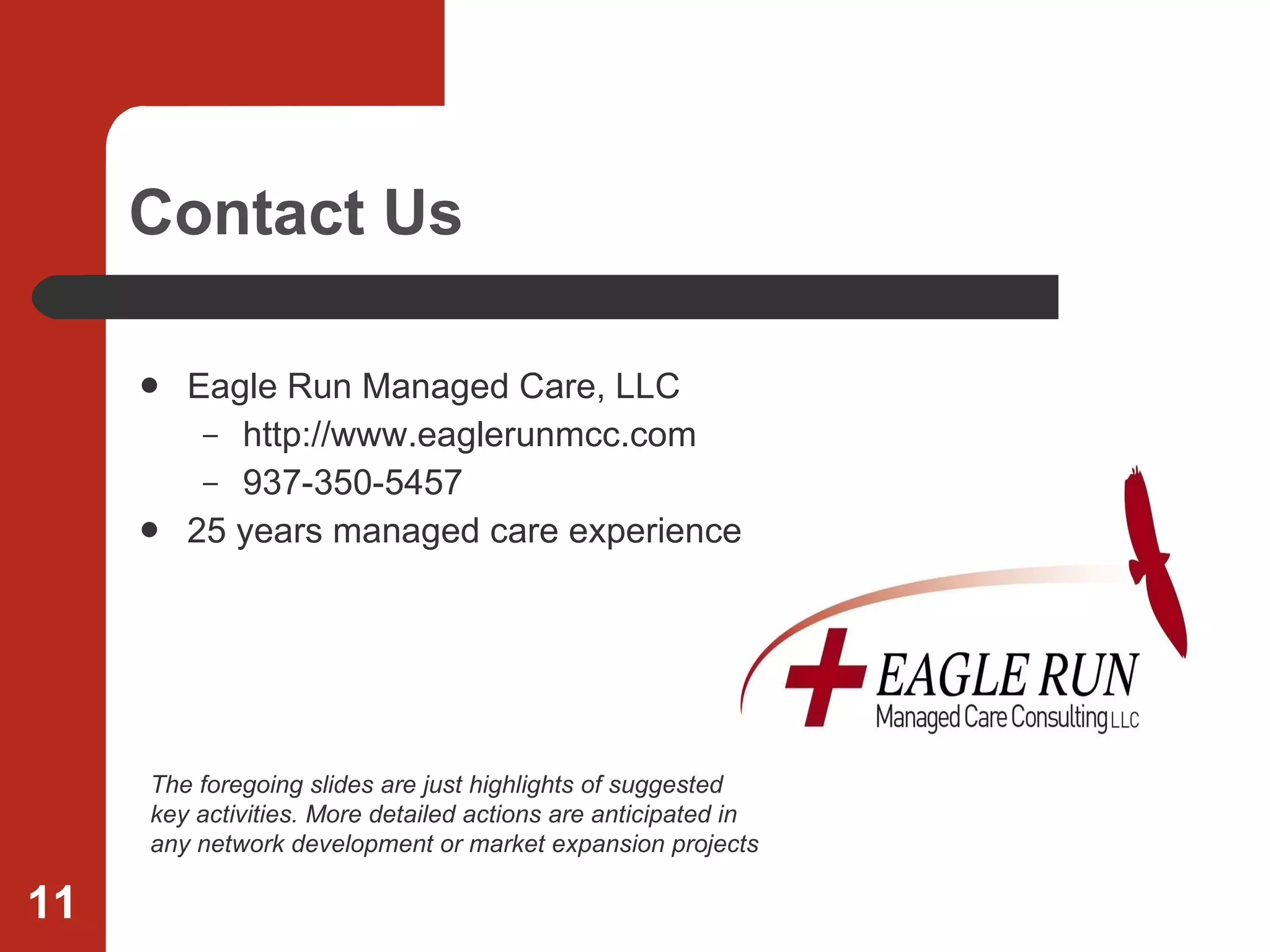 Contact Us Eagle Run Managed Care, LLC http://www.eaglerunmcc.com 937-350-5457 25 years managed care experience The foregoing slides are just highlights of suggested key activities. More detailed actions are anticipated in any network development or market expansion projects 