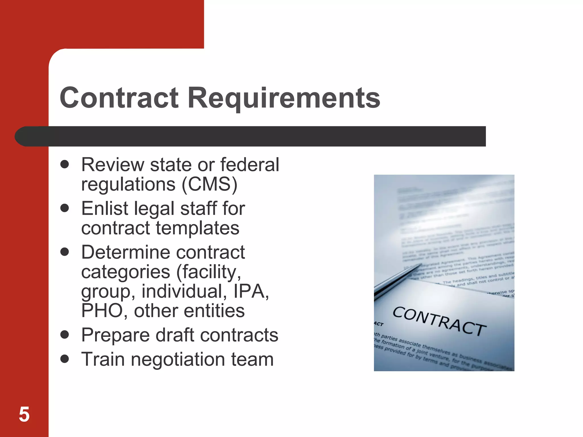 Contract Requirements  Review state or federal regulations (CMS) Enlist legal staff for contract templates Determine contract categories (facility, group, individual, IPA, PHO, other entities Prepare draft contracts Train negotiation team 