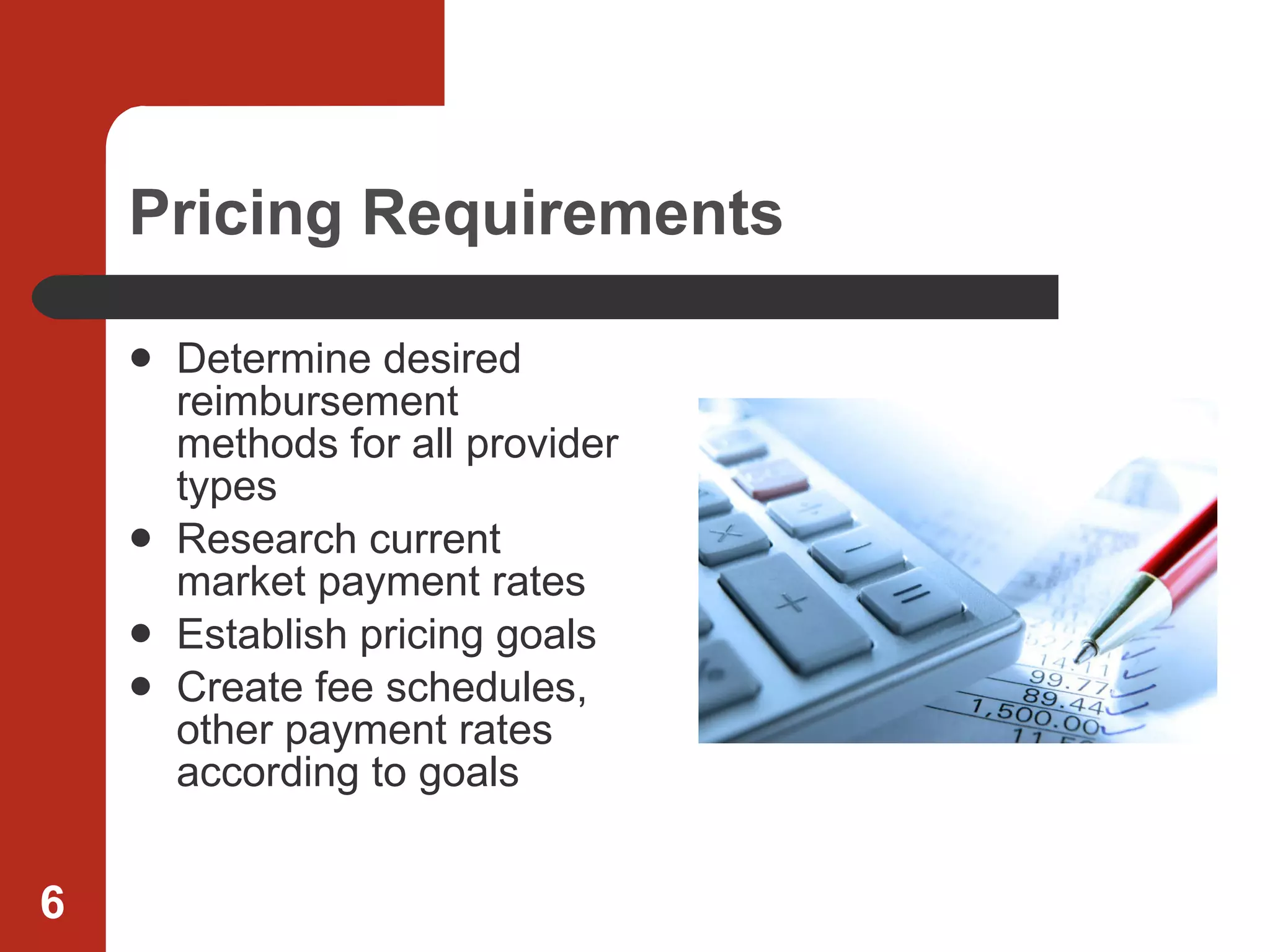 Pricing Requirements Determine desired reimbursement methods for all provider types Research current market payment rates Establish pricing goals Create fee schedules, other payment rates according to goals 